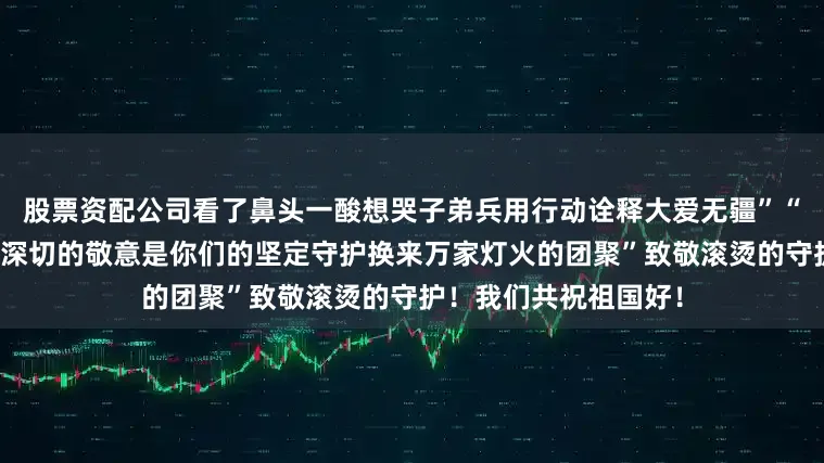 股票资配公司看了鼻头一酸想哭子弟兵用行动诠释大爱无疆”“向最可爱的人致以最深切的敬意是你们的坚定守护换来万家灯火的团聚”致敬滚烫的守护！我们共祝祖国好！