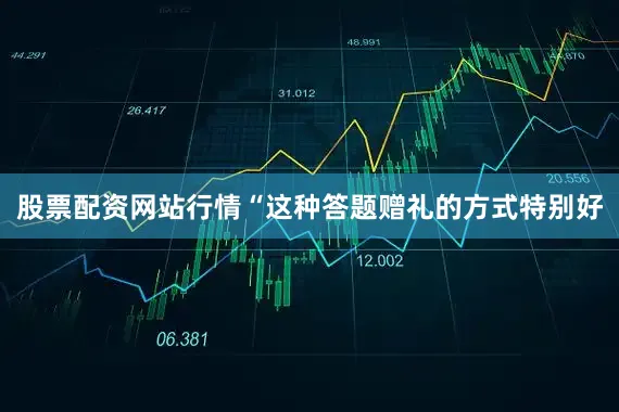 股票配资网站行情“这种答题赠礼的方式特别好